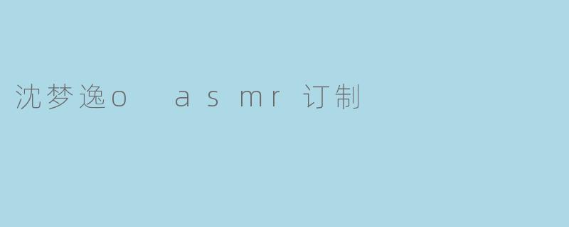 沈梦逸o asmr订制